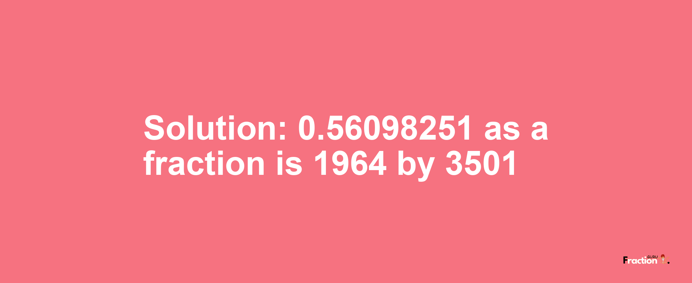 Solution:0.56098251 as a fraction is 1964/3501